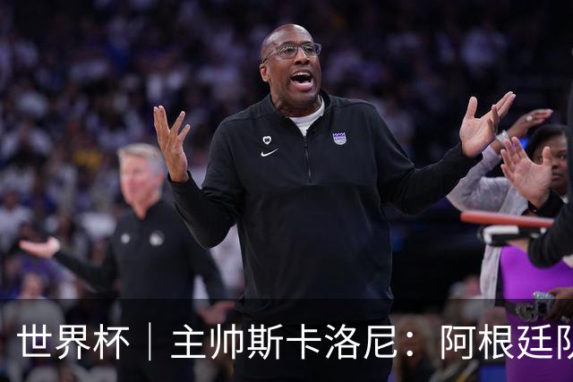 世界杯｜主帅斯卡洛尼：阿根廷队不自大也不自卑